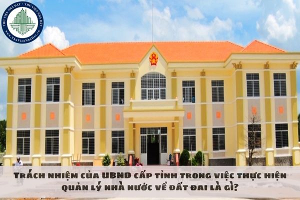 Trách nhiệm của UBND cấp tỉnh trong việc thực hiện quản lý nhà nước về đất đai là gì?