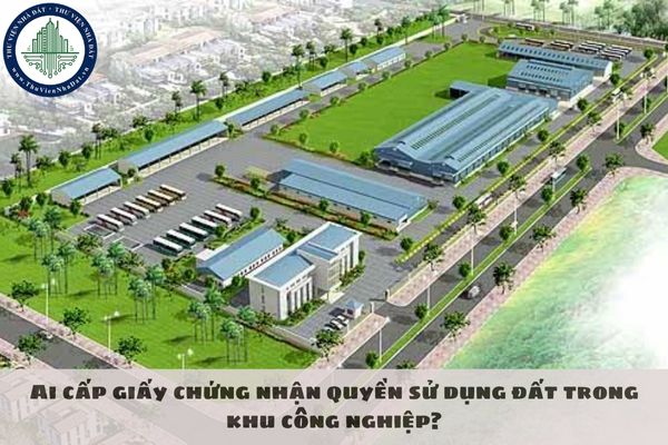 Ai cấp giấy chứng nhận quyền sử dụng đất trong khu công nghiệp?