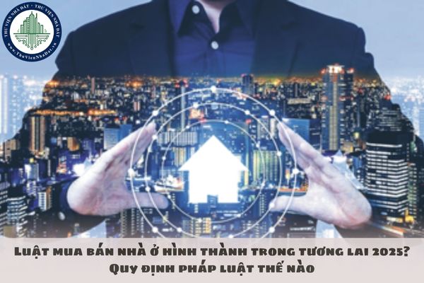Luật mua bán nhà ở hình thành trong tương lai 2025? Quy định pháp luật thế nào