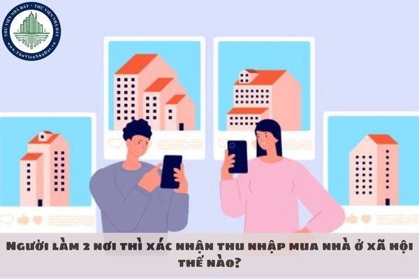 Người làm 2 nơi thì xác nhận thu nhập mua nhà ở xã hội thế nào?