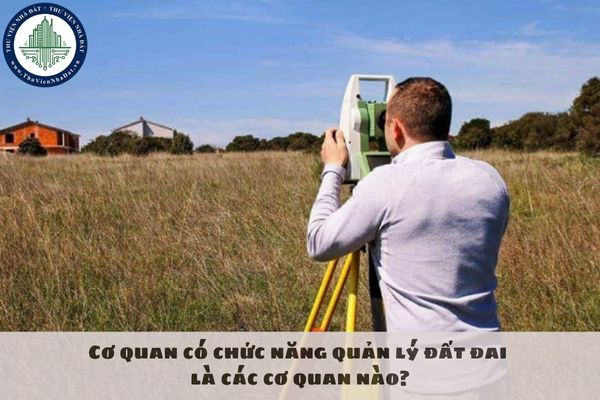 Cơ quan có chức năng quản lý đất đai là các cơ quan nào?