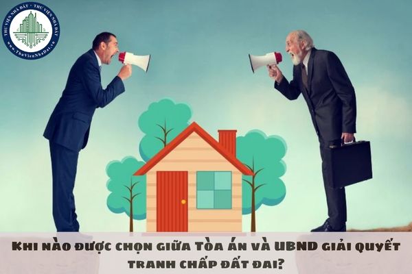 Khi nào được chọn giữa Tòa án và UBND giải quyết tranh chấp đất đai?