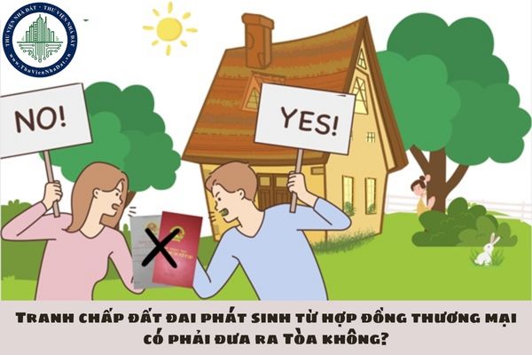 Tranh chấp đất đai phát sinh từ hợp đồng thương mại có phải đưa ra Tòa không?
