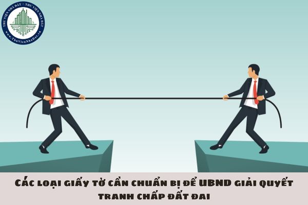 Các loại giấy tờ cần chuẩn bị để UBND giải quyết tranh chấp đất đai