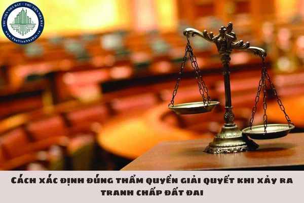 Cách xác định đúng thẩm quyền giải quyết khi xảy ra tranh chấp đất đai
