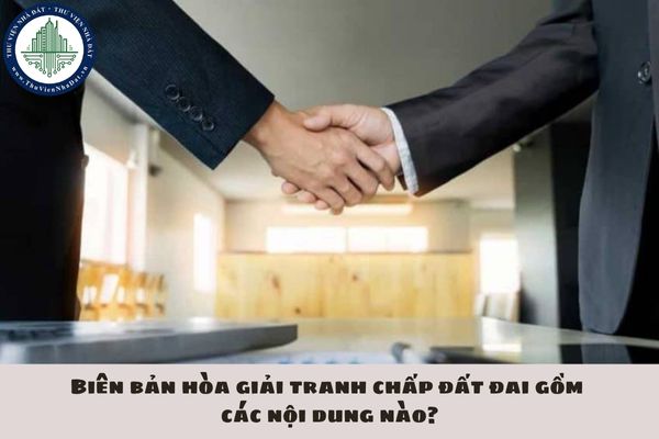 Biên bản hòa giải tranh chấp đất đai gồm các nội dung nào?