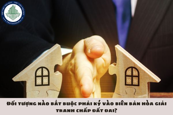 Đối tượng nào bắt buộc phải ký vào biên bản hòa giải tranh chấp đất đai?