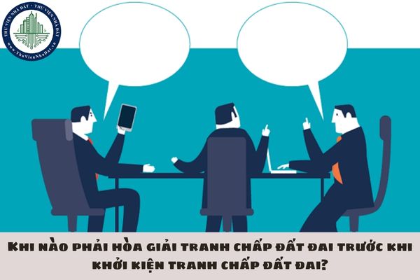 Khi nào phải hòa giải tranh chấp đất đai trước khi khởi kiện tranh chấp đất đai?