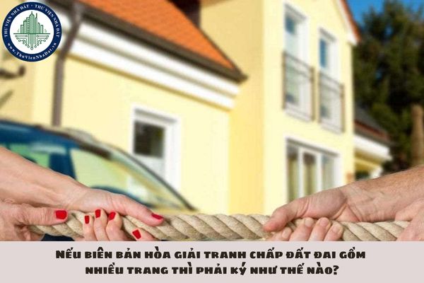 Nếu biên bản hòa giải tranh chấp đất đai gồm nhiều trang thì phải ký như thế nào?