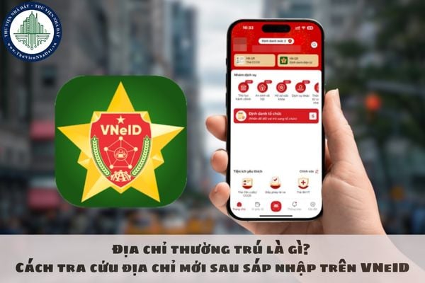 Địa chỉ thường trú là gì? Cách tra cứu địa chỉ mới sau sáp nhập trên VNeID