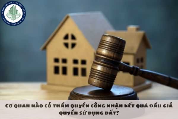 Cơ quan nào có thẩm quyền công nhận kết quả đấu giá quyền sử dụng đất?