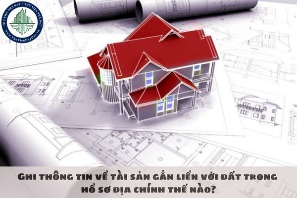 Ghi thông tin về tài sản gắn liền với đất trong hồ sơ địa chính thế nào?