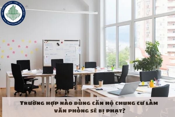 Trường hợp nào dùng căn hộ chung cư làm văn phòng sẽ bị phạt?