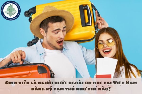 Sinh viên là người nước ngoài du học tại Việt Nam đăng ký tạm trú như thế nào?
