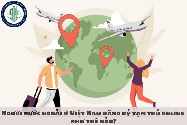 Người nước ngoài ở Việt Nam đăng ký tạm trú online như thế nào?