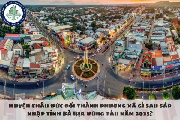 Huyện Châu Đức đổi thành phường xã gì sau sáp nhập tỉnh Bà Rịa Vũng Tàu năm 2025?
