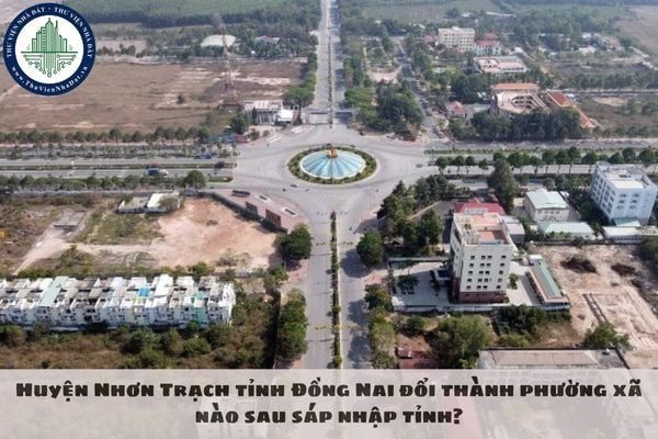 Huyện Nhơn Trạch tỉnh Đồng Nai đổi thành phường xã nào sau sáp nhập tỉnh?