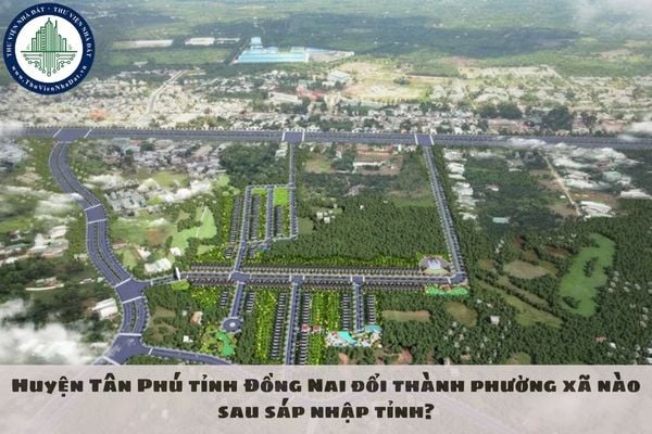 Huyện Tân Phú tỉnh Đồng Nai đổi thành phường xã nào sau sáp nhập tỉnh?