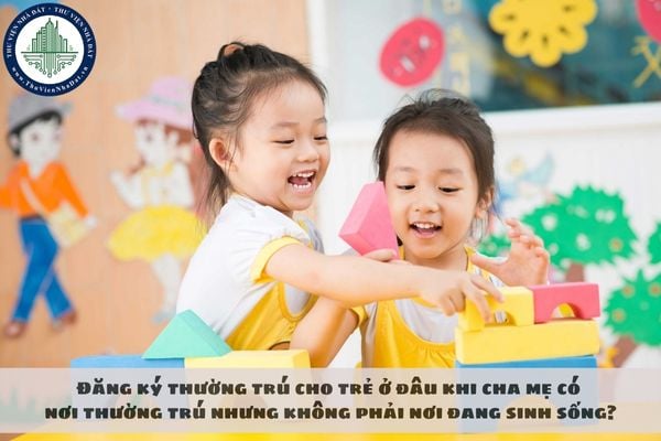 Đăng ký thường trú cho trẻ ở đâu khi cha mẹ có nơi thường trú nhưng không phải nơi đang sinh sống?