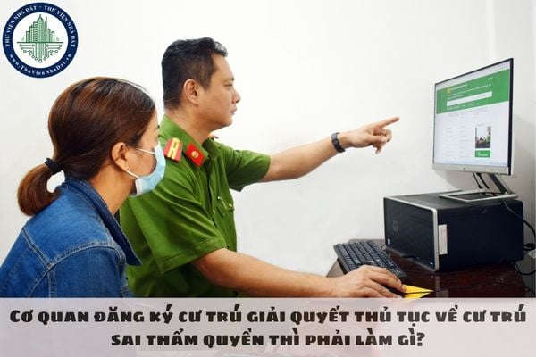 Cơ quan đăng ký cư trú giải quyết thủ tục về cư trú sai thẩm quyền thì phải làm gì?