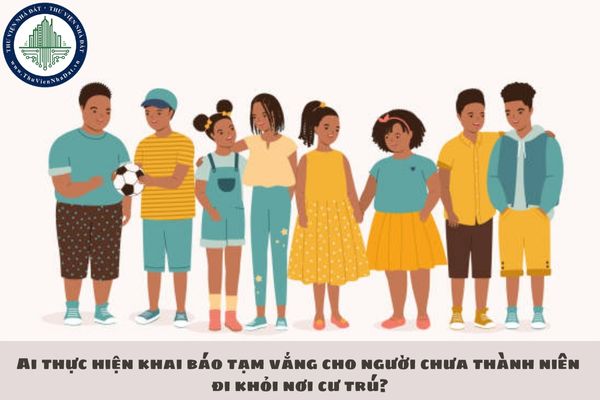 Ai thực hiện khai báo tạm vắng cho người chưa thành niên đi khỏi nơi cư trú?