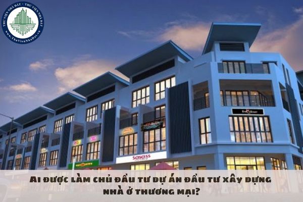 Ai được làm chủ đầu tư dự án đầu tư xây dựng nhà ở thương mại?