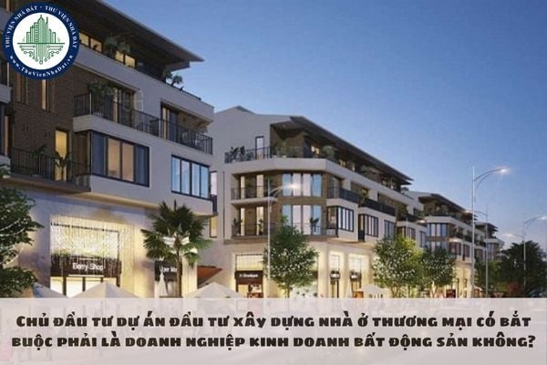 Chủ đầu tư dự án đầu tư xây dựng nhà ở thương mại có bắt buộc phải là doanh nghiệp kinh doanh bất động sản không?