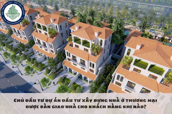 Chủ đầu tư dự án đầu tư xây dựng nhà ở thương mại được bàn giao nhà cho khách hàng khi nào?