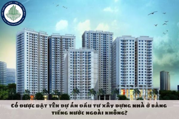 Có được đặt tên dự án đầu tư xây dựng nhà ở bằng tiếng nước ngoài không?