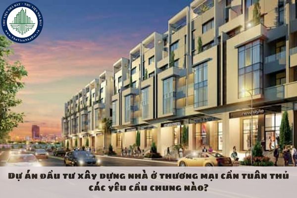 Dự án đầu tư xây dựng nhà ở thương mại cần tuân thủ các yêu cầu chung nào?