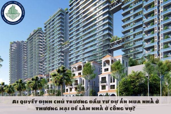 Ai quyết định chủ trương đầu tư dự án mua nhà ở thương mại để làm nhà ở công vụ?