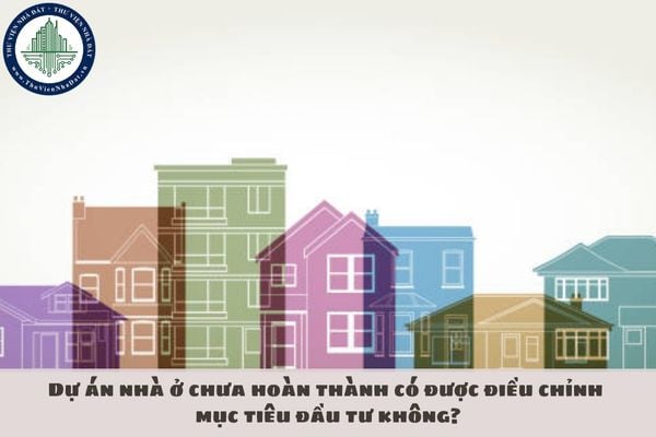 Dự án nhà ở chưa hoàn thành có được điều chỉnh mục tiêu đầu tư không?