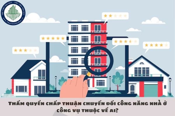 Thẩm quyền chấp thuận chuyển đổi công năng nhà ở công vụ thuộc về ai?
