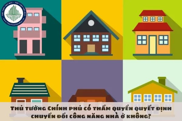 Thủ tướng Chính phủ có thẩm quyền quyết định chuyển đổi công năng nhà ở không?