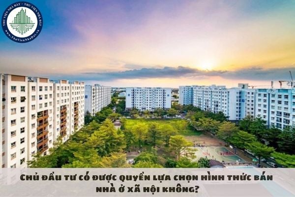 Chủ đầu tư có được quyền lựa chọn hình thức bán nhà ở xã hội không?