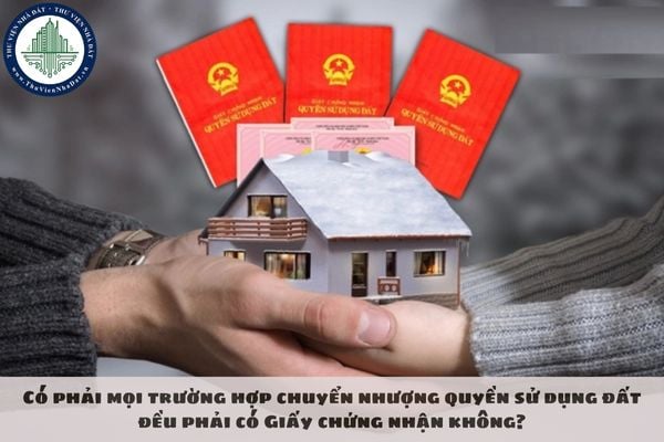 Có phải mọi trường hợp chuyển nhượng quyền sử dụng đất đều phải có Giấy chứng nhận không?