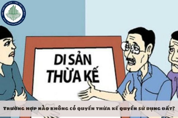 Trường hợp nào không có quyền thừa kế quyền sử dụng đất?