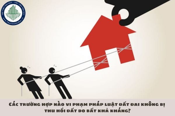 Các trường hợp nào vi phạm pháp luật đất đai không bị thu hồi đất do bất khả kháng?