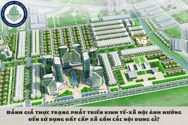 Đánh giá thực trạng phát triển kinh tế-xã hội ảnh hưởng đến sử dụng đất cấp xã gồm các nội dung gì?
