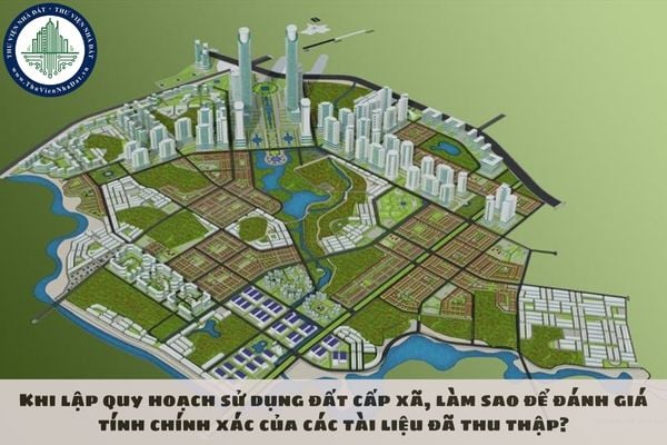 Khi lập quy hoạch sử dụng đất cấp xã, làm sao để đánh giá tính chính xác của các tài liệu đã thu thập?