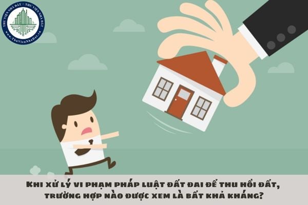 Khi xử lý vi phạm pháp luật đất đai để thu hồi đất, trường hợp nào được xem là bất khả kháng?