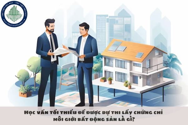 Học vấn tối thiểu để được dự thi lấy chứng chỉ hành nghề môi giới bất động sản là gì?