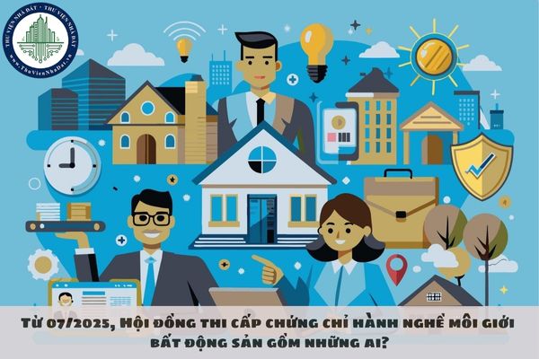 Từ 07/2025, Hội đồng thi cấp chứng chỉ hành nghề môi giới bất động sản gồm những ai?