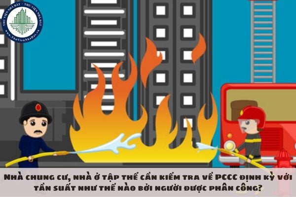 Nhà chung cư, nhà ở tập thể cần kiểm tra về PCCC định kỳ với tần suất như thế nào bởi người được phân công?