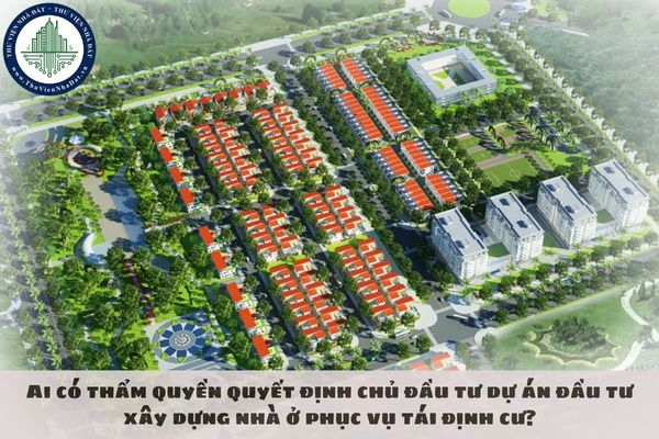 Ai có thẩm quyền quyết định chủ đầu tư dự án đầu tư xây dựng nhà ở phục vụ tái định cư?
