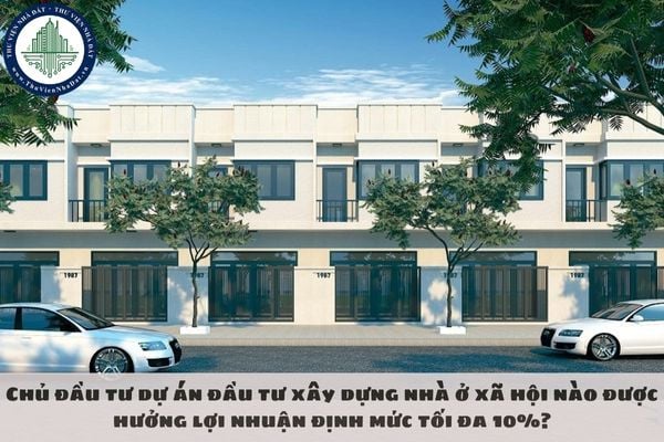 Chủ đầu tư dự án đầu tư xây dựng nhà ở xã hội nào được hưởng lợi nhuận định mức tối đa 10%?