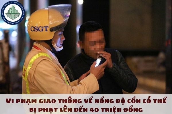 Vi phạm giao thông về nồng độ cồn có thể bị phạt lên đến 40 triệu đồng