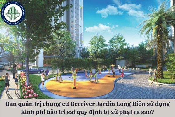 Ban quản trị chung cư Berriver Jardin Long Biên sử dụng kinh phí bảo trì phần sở hữu chung không đúng quy định bị xử phạt ra sao?