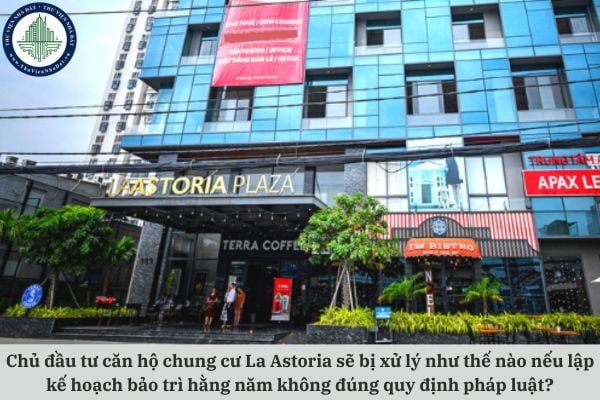 Chủ đầu tư căn hộ chung cư La Astoria sẽ bị xử lý như thế nào nếu lập kế hoạch bảo trì hằng năm không đúng quy định pháp luật?