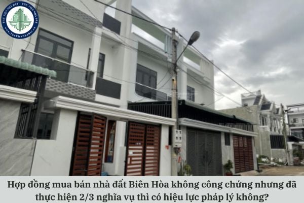 Hợp đồng mua bán nhà đất Biên Hòa không công chứng nhưng đã thực hiện 2/3 nghĩa vụ thì có hiệu lực pháp lý không?
